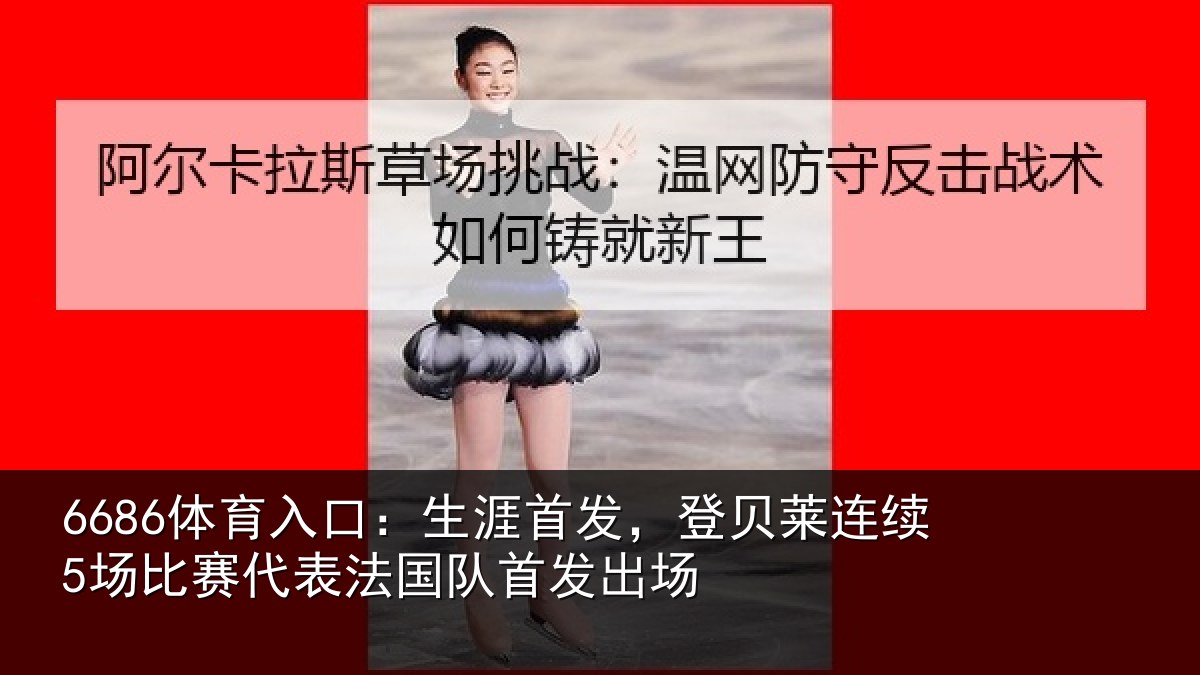 6686体育入口：生涯首发，登贝莱连续5场比赛代表法国队首发出场