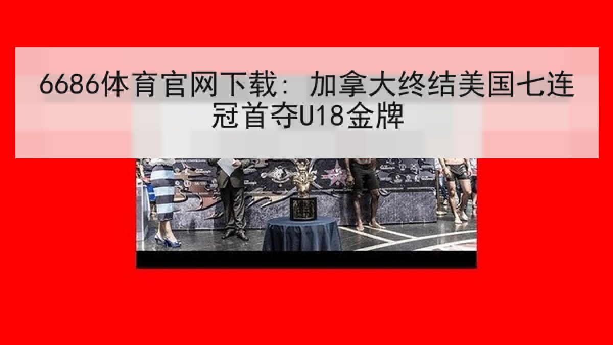 6686体育官网下载: 加拿大终结美国七连冠首夺U18金牌 6686体育官网下载: 加拿大终结美国七连冠首夺U18金牌