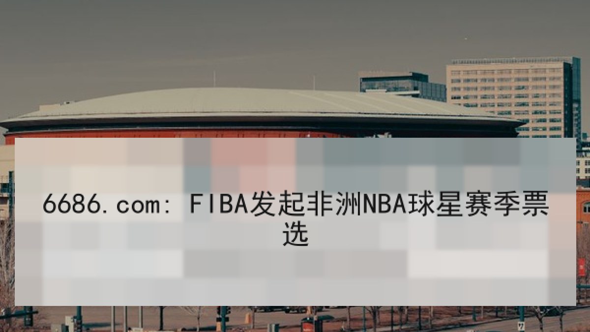 6686.com: FIBA发起非洲NBA球星赛季票选