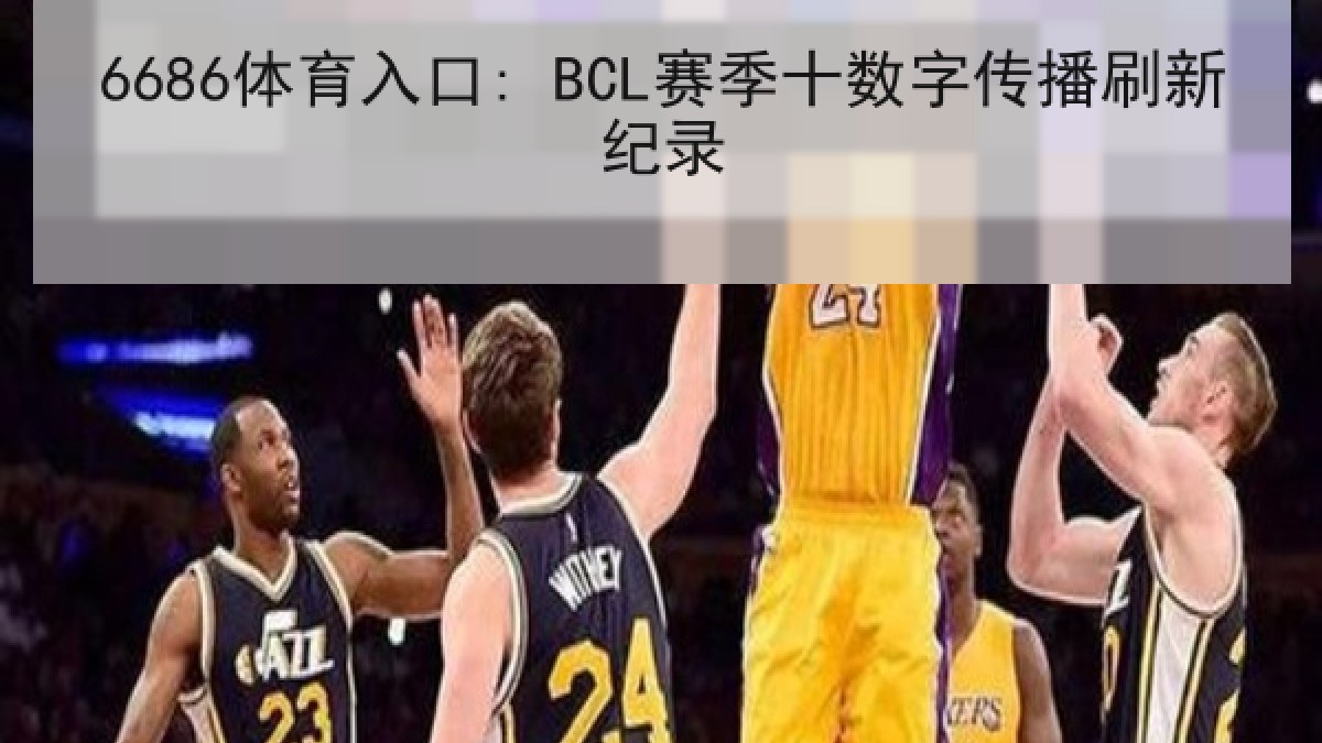 6686体育入口: BCL赛季十数字传播刷新纪录 | 6686.com