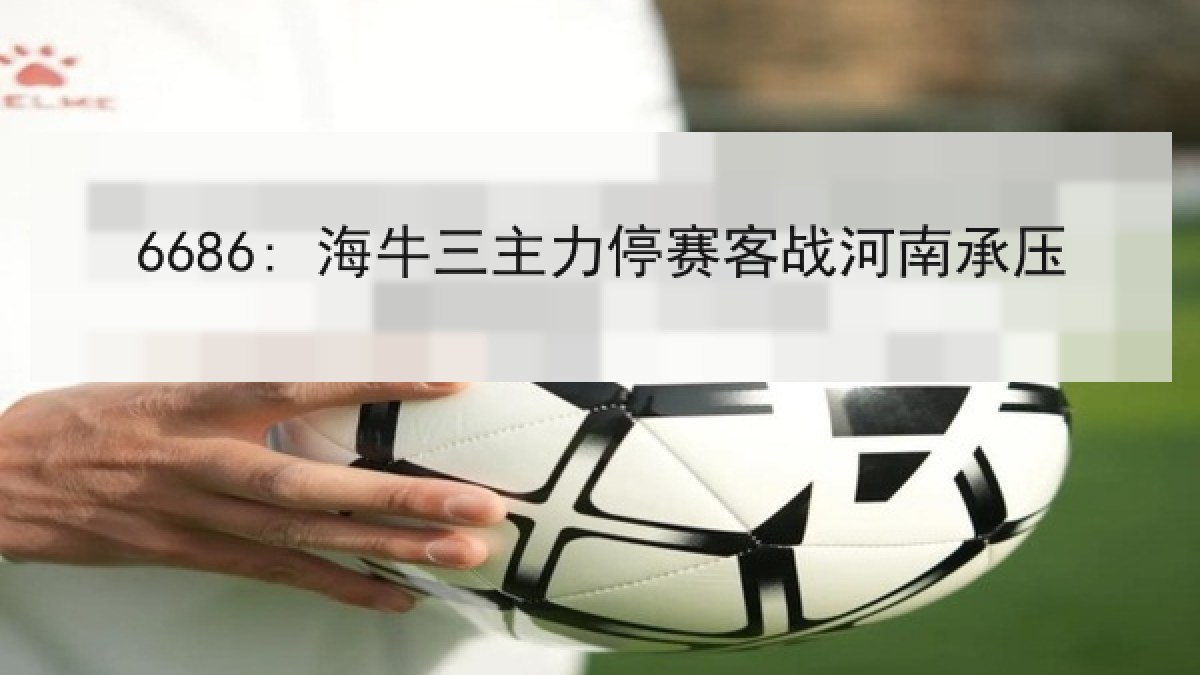 6686: 海牛三主力停赛客战河南承压（6686.com）