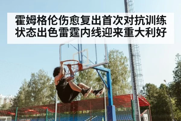 霍姆格伦伤愈复出首次对抗训练状态出色雷霆内线迎来重大利好 | 6686.com
