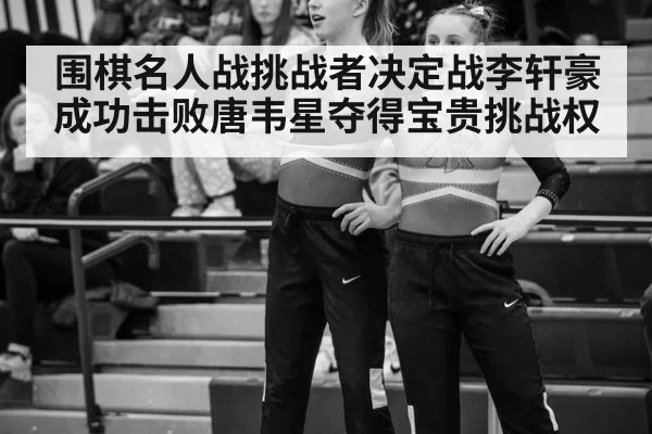 围棋名人战挑战者决定战李轩豪成功击败唐韦星夺得宝贵挑战权 | 6686.com