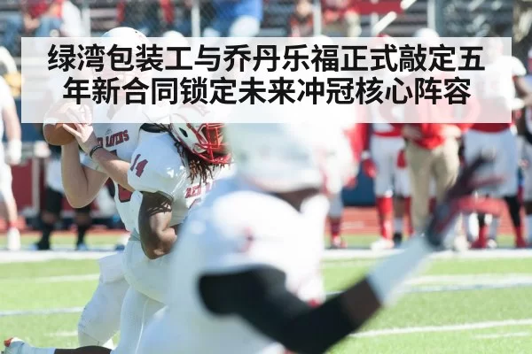 绿湾包装工与乔丹乐福正式敲定五年新合同锁定未来冲冠核心阵容 | 6686.com