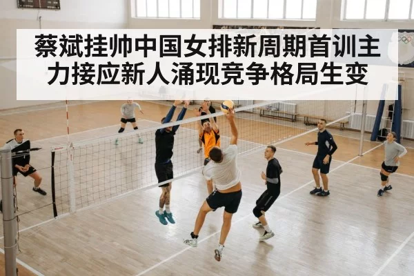 蔡斌挂帅中国女排新周期首训主力接应新人涌现竞争格局生变（6686.com）