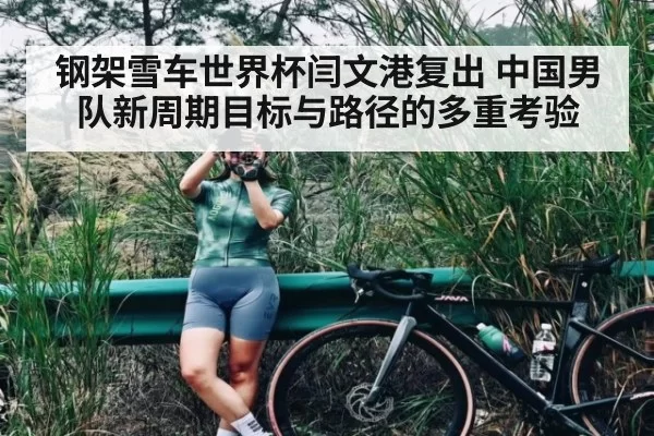 钢架雪车世界杯闫文港复出 中国男队新周期目标与路径的多重考验（6686.com）