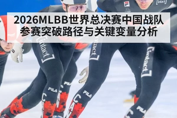 2026MLBB世界总决赛中国战队参赛突破路径与关键变量分析